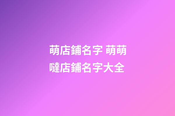 萌店鋪名字 萌萌噠店鋪名字大全-第1張-店鋪起名-玄機派